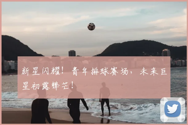 新星闪耀！青年排球赛场，未来巨星初露锋芒！