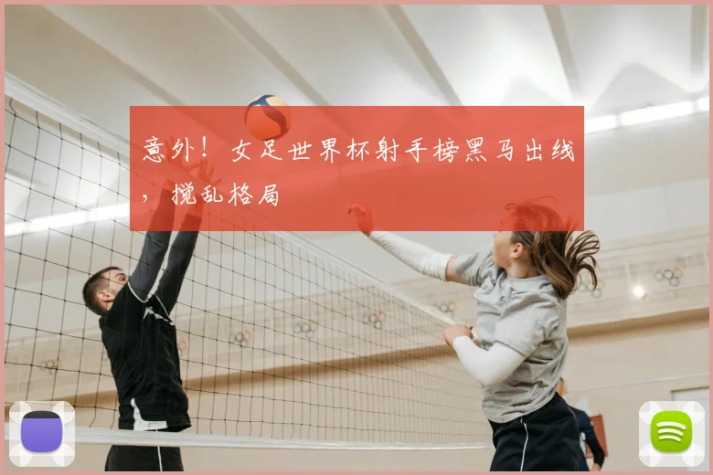 意外！女足世界杯射手榜黑马出线，搅乱格局
