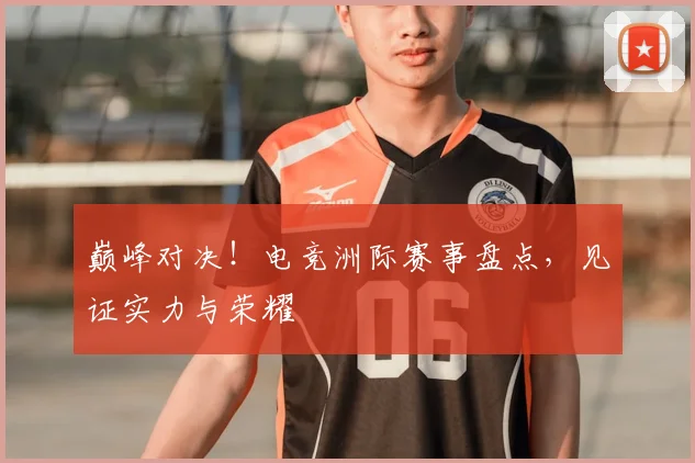 巅峰对决！电竞洲际赛事盘点，见证实力与荣耀