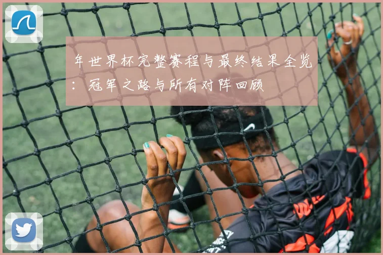 年世界杯完整赛程与最终结果全览：冠军之路与所有对阵回顾