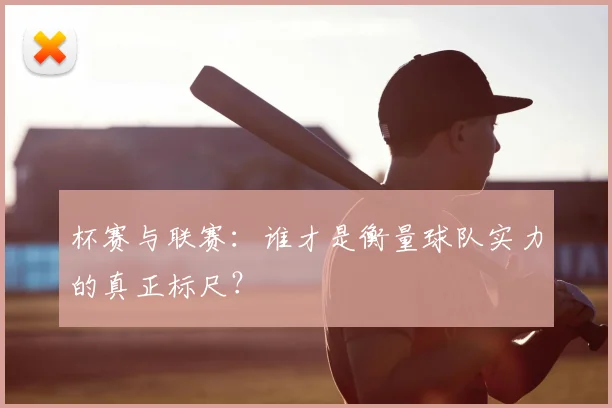 杯赛与联赛：谁才是衡量球队实力的真正标尺？