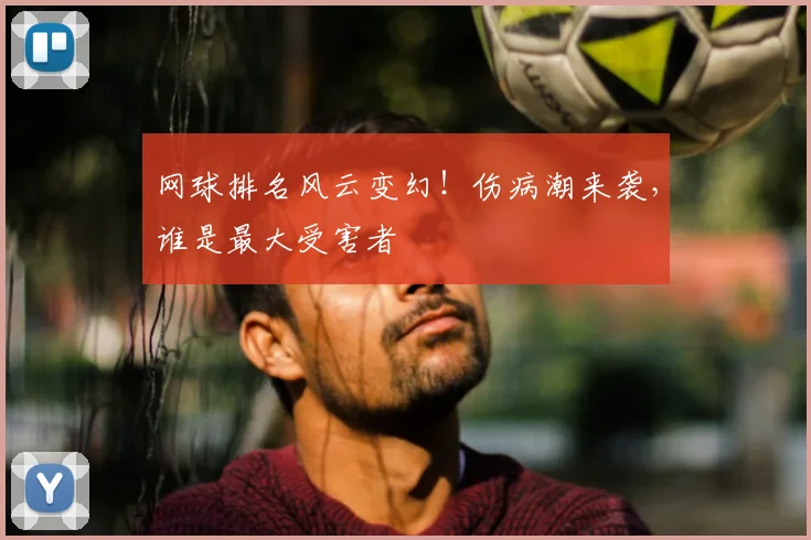 网球排名风云变幻！伤病潮来袭，谁是最大受害者