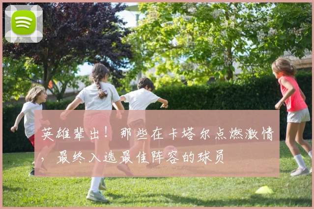 英雄辈出！那些在卡塔尔点燃激情，最终入选最佳阵容的球员
