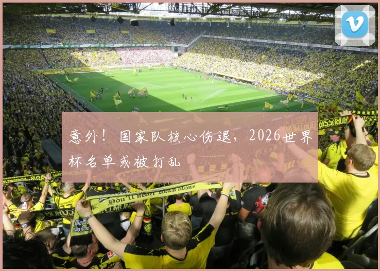 意外！国家队核心伤退，2026世界杯名单或被打乱