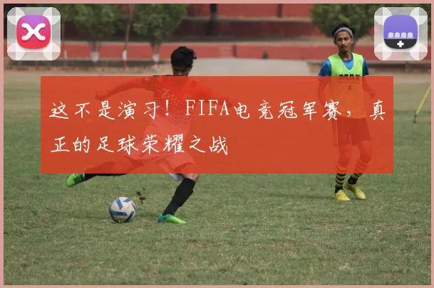 这不是演习！FIFA电竞冠军赛，真正的足球荣耀之战
