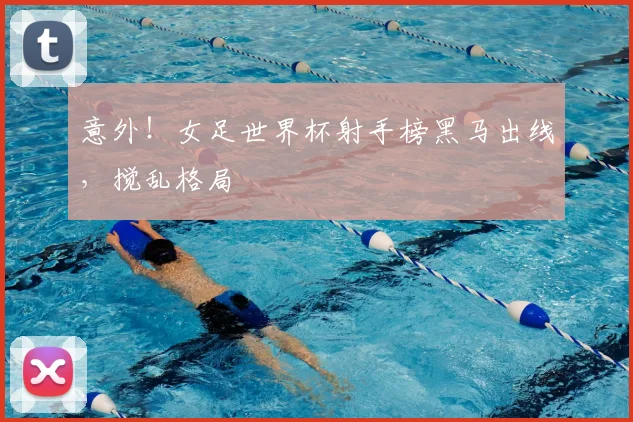 意外！女足世界杯射手榜黑马出线，搅乱格局