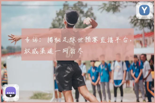 专访：揭秘足球世预赛直播平台，权威渠道一网打尽