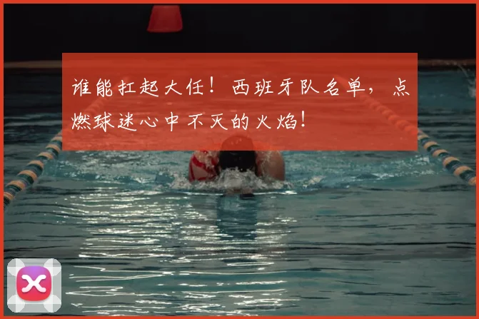 谁能扛起大任！西班牙队名单，点燃球迷心中不灭的火焰！