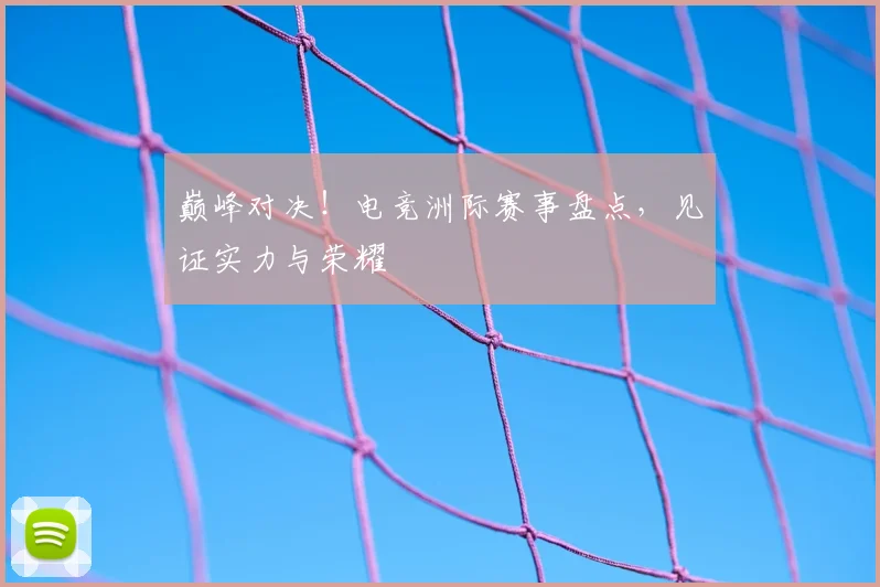 巅峰对决！电竞洲际赛事盘点，见证实力与荣耀
