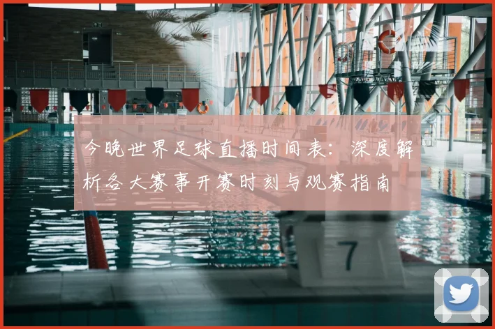 今晚世界足球直播时间表：深度解析各大赛事开赛时刻与观赛指南